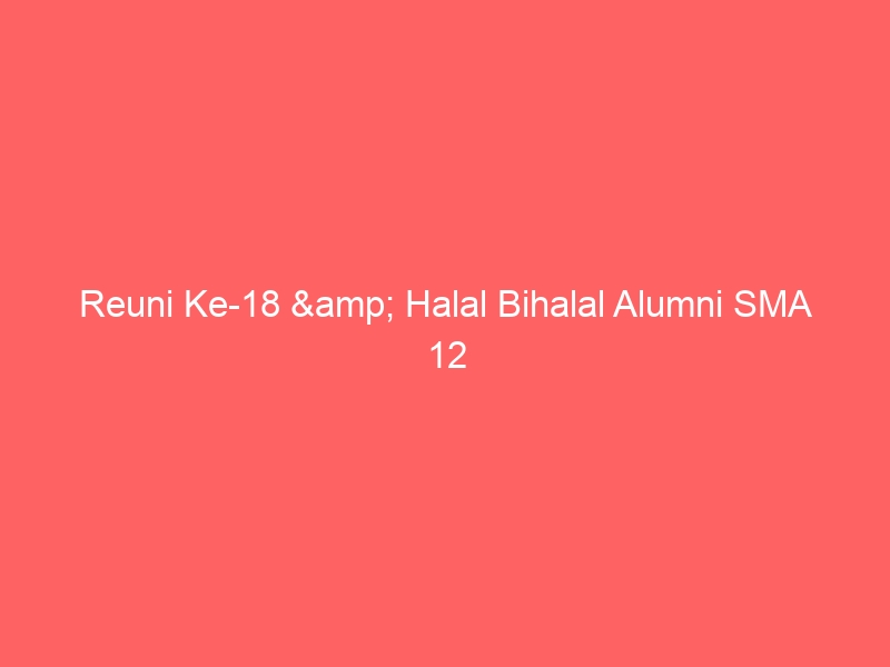 Reuni Ke-18 & Halal Bihalal Alumni SMA 12